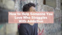 How to Help Someone You Loves Who Struggles With Addiction—5 Expert Tips