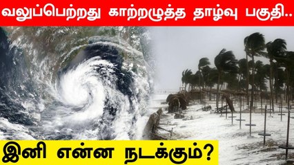 நினைத்ததை விட வேகமாக வலுப்பெற்றது காற்றழுத்த தாழ்வு பகுதி