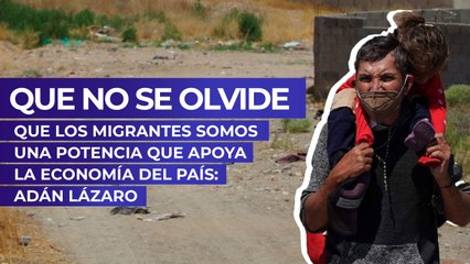 Que no se olvide que los migrantes somos una potencia que apoya la economía del país: Adán Lázaro