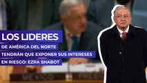 Los líderes de América del Norte tendrán que exponer sus intereses en riesgo: Ezra Shabot