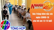 Người đưa tin 24H (18h30 ngày 15/11/2021) - Sóc Trăng tiêm vắc xin ngừa COVID-19 cho trẻ 12-15 tuổi