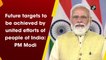 Future targets to be achieved by united efforts of people of India: PM Modi