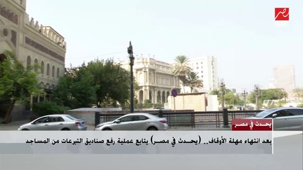 بعد انتهاء مهلة الأوقاف.. (يحدث في مصر) يتابع عملية رفع صناديق التبرعات من المساجد