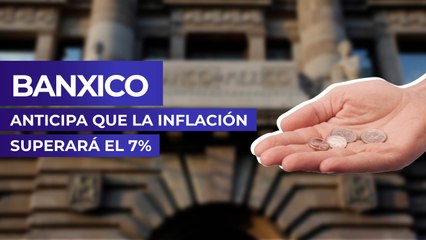Banxico anticipa que la inflación superará el 7%
