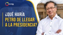 Gustavo Petro: ¿Cuáles serían sus primeras acciones de llegar a la presidencia de Colombia?