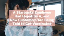 A Starbucks Employee Had Hepatitis A, and Now Customers Are Being Told to Get Vaccinated—Here's What to Know