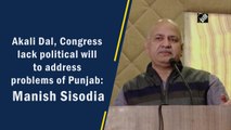 Akali Dal, Congress lack political will to address problems of Punjab: Manish Sisodia