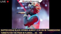 Rapper Kodak Black spends almost $15K on 5K Thanksgiving turkeys for the poor in Florida... as - 1br