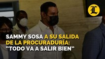 Sammy Sosa a su salida de la procuraduría Todo va a salir bien