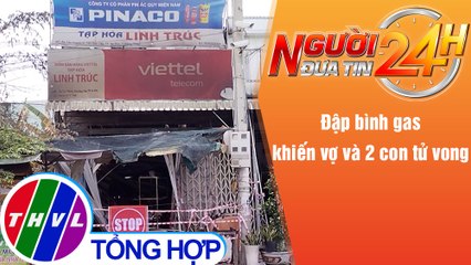 Người đưa tin 24H (18h30 ngày 25/11/2021) - Đập bình gas khiến vợ và 2 con tử vong