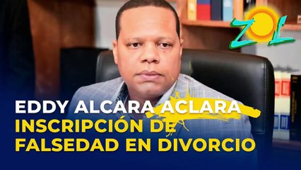 Eddy Alcantara aclara situación sobre supuesta inscripción de falsedad en divorcio con su esposa