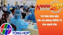 Người đưa tin 24H (18h30 ngày 26/11/2021) - Trà Vinh tiêm phủ vắc xin phòng COVID-19 cho người dân