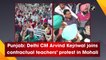 Delhi CM Arvind Kejriwal joins contractual teachers’ protest in Mohali