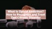 What Is Opioid Addiction? How to Recognize and Treat This Chronic Disorder