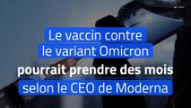 Le vaccin contre le variant Omicron pourrait prendre des mois selon le CEO de Moderna