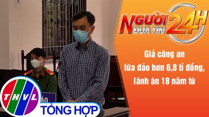 Người đưa tin 24H (6h30 ngày 1/12/2021) - Giả công an lừa đảo hơn 6,8 tỉ đồng, lãnh án 18 năm tù