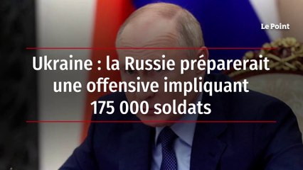Ukraine : la Russie préparerait une offensive impliquant 175 000 soldats