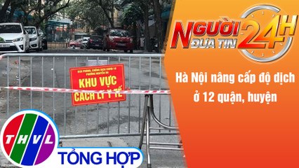 Người đưa tin 24H (18h30 ngày 4/12/2021) - Hà Nội nâng cấp độ dịch ở 12 quận, huyện