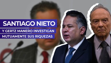 Santiago Nieto y Gertz Manero investigan mutuamente sus riquezas