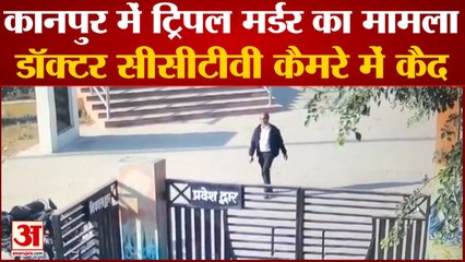 कानपुर में ट्रिपल मर्डर का मामला,आरोपी डॉक्टर  सीसीटीवी कैमरे में हुआ कैद