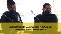Businesswomen Mary Wambui, Purity Njoki surrender after evading arrest