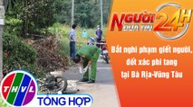 Người đưa tin 24H (18h30 ngày 9/12/2021) - Bắt nghi phạm giết người rồi đốt xác ở Bà Rịa - Vũng Tàu