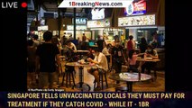 Singapore tells unvaccinated locals they must pay for treatment if they catch Covid - while it - 1br