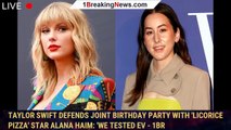 Taylor Swift defends joint birthday party with 'Licorice Pizza' star Alana Haim: 'We tested ev - 1br