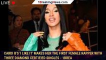 Cardi B's 'I Like It' Makes Her The First Female Rapper With Three Diamond Certified Singles - 1brea