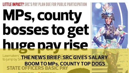The News Brief: SRC gives salary boom to MPs, County top dogs