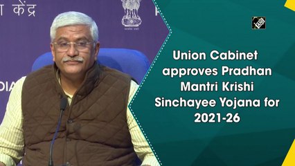 Union Cabinet approves Pradhan Mantri Krishi Sinchayee Yojana for 2021-26