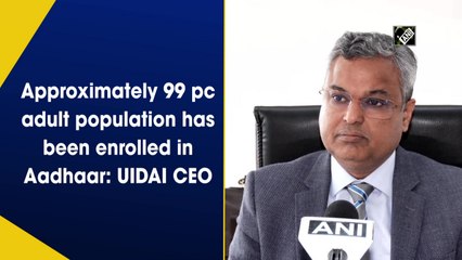 99% adult population enrolled in Aadhaar: UIDAI CEO
