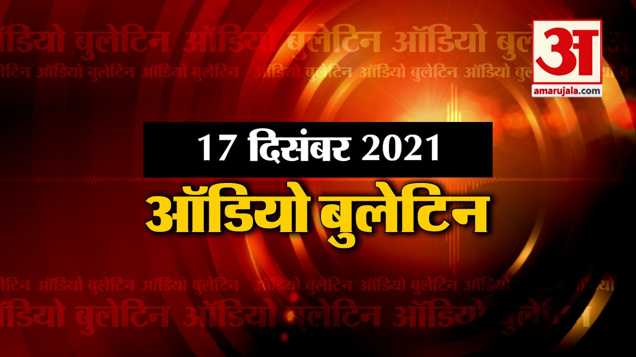 17 Dec Audio Bulletin:मिनटों में जानिए अबतक की हर  खबर का अपडेट