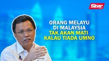 Orang Melayu di Malaysia tak akan mati kalau tiada UMNO