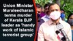 Muraleedharan terms murder of Kerala BJP leader as 'handy work of Islamic terrorist group'