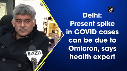 Delhi's present spike in Covid-19 cases can be due to Omicron, says health expert