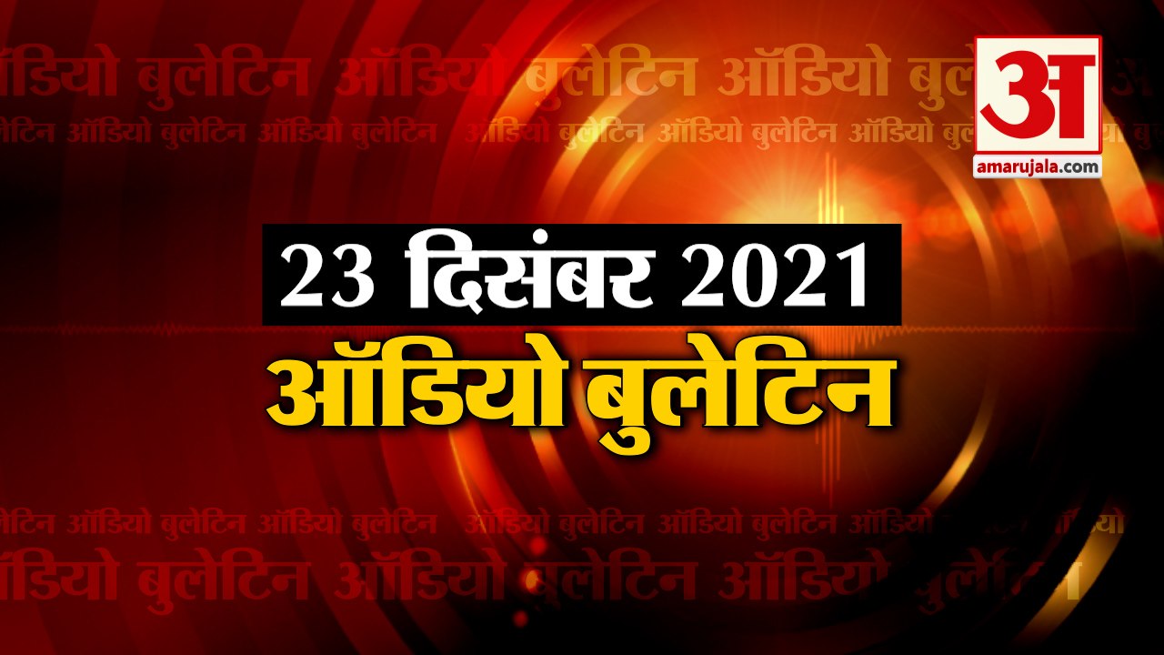 23 Dec Audio Bulletin:मिनटों में जानिए अबतक की हर  खबर का अपडेट