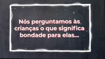 Nós perguntamos às crianças o que significa bondade para elas