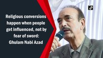 Religious conversions don't happen by fear of sword: Ghulam Nabi Azad