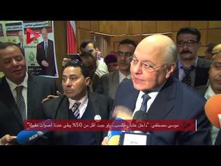موسى مصطفى "داخل عشان أكسب ولو جبت أقل من 50% يبقى عندنا أصوات مقبولة"