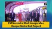 PM  Modi inaugurates Kanpur Metro Rail Project