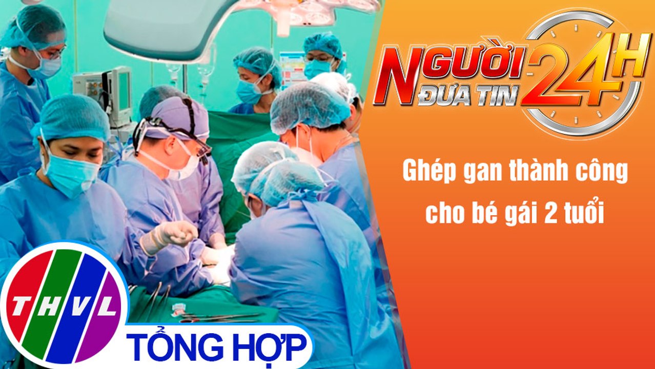 Người đưa tin 24H (18h30 ngày 28/12/2021) - Ghép gan thành công cho bé gái 2 tuổi