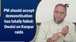 PM should accept demonetisation has totally failed: Owaisi on Kanpur raids