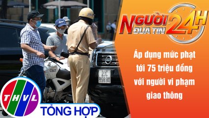 Người đưa tin 24H (6h30 ngày 30/12/2021) - Vi phạm giao thông có thể bị phạt đến 75 triệu đồng