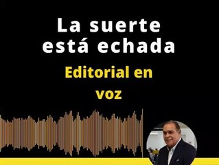 EDITORIAL: La suerte está echada