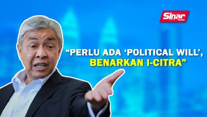 SINAR PM: Perlu ada ‘political will’, benarkan i-Citra: Ahmad Zahid
