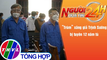 Người đưa tin 24H (6h30 ngày 31/12/2021) - "Trùm" xăng giả Trịnh Sướng bị tuyên 12 năm tù