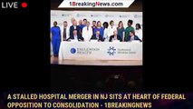 A stalled hospital merger in NJ sits at heart of federal opposition to consolidation - 1breakingnews