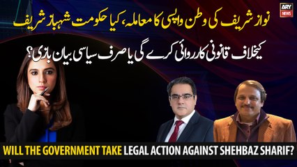 Will the government take legal action against Shehbaz Sharif?