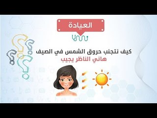 العيادة| كيف نتجنب حروق الشمس في الصيف؟   هاني الناظر يجيب